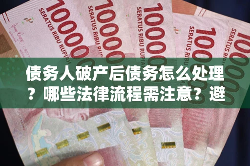 北京债务人破产后债务怎么处理？哪些法律流程需注意？避免踩坑指南
