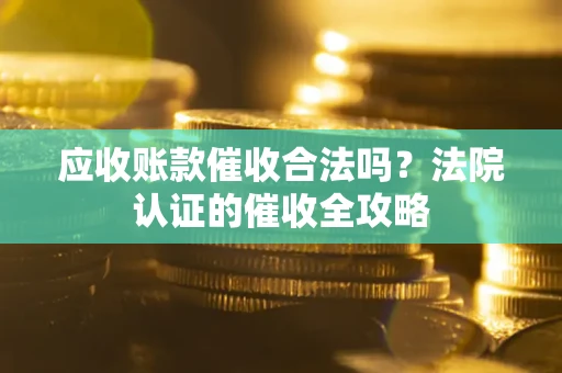北京应收账款催收合法吗？法院认证的催收全攻略