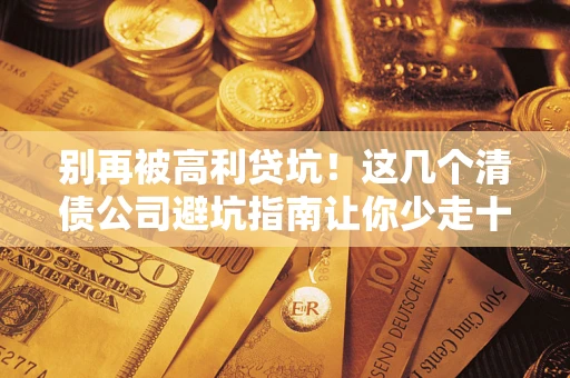 北京别再被高利贷坑！这几个清债公司避坑指南让你少走十年弯路