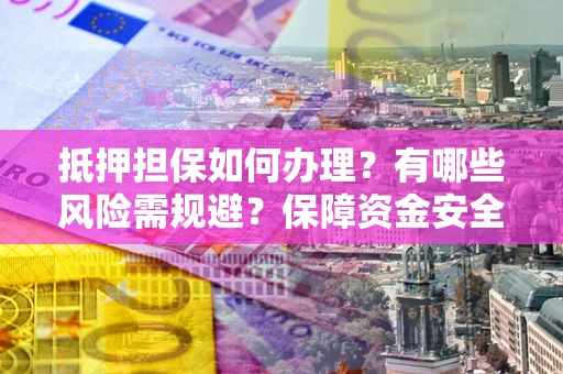 北京抵押担保如何办理？有哪些风险需规避？保障资金安全